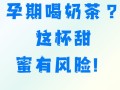 孕期频繁喝奶茶，胎儿健康会受到哪些潜在影响？