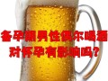 备孕期男性饮酒会影响精子质量吗？有哪些危害？