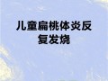 儿童扁桃体炎为何反复高烧？如何有效预防与科学护理？